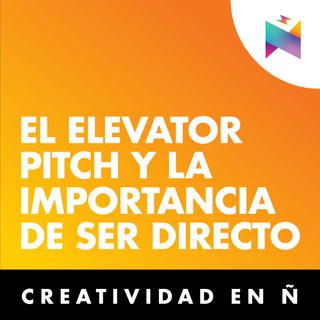 E11 • El Elevator Pitch y la importancia de ser directos • Creatividad En Ñ