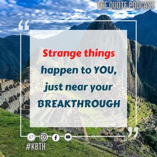 Strange things happen to you, just near your BREAKTHROUGH !!
