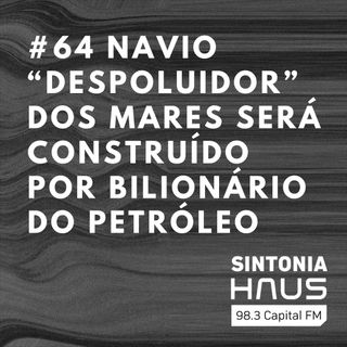 Navio “despoluidor” dos mares será construído por bilionário do petróleo | SINTONIA HAUS #63