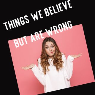 Things We Believe But Are Wrong