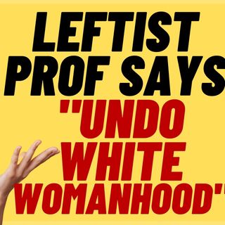 Leftist Professor Wants To Undo "White Womanhood.  More Woke Lunacy