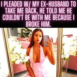 I Pleaded W/ My Ex-Husband To Take Me Back, He Told Me He Couldn't Be With Me Because I Broke Him.