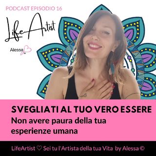 Episodio 16 》Svegliati al tuo vero essere • Non avere paura della tua esperienza umana ♡ Podcast LifeArtist di Alessa