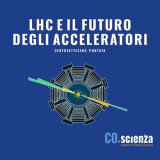 LHC e il futuro degli acceleratori (Centosettesima Puntata)