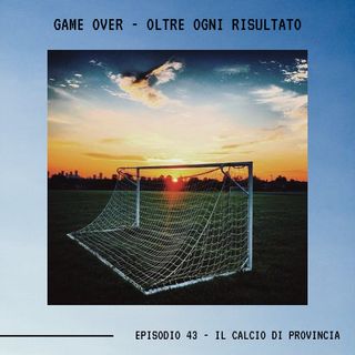 GAME OVER - OLTRE OGNI RISULTATO - Ep.43 - Il Calcio Di Provincia