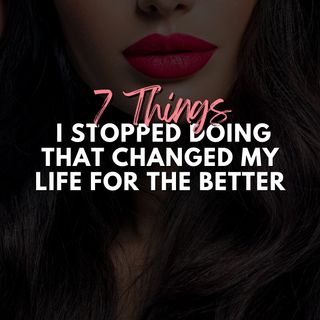 7 Things I stopped doing that changed my life for the better