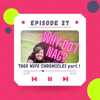 Thee Wife Chronicles part 1-"WHY DO I NAG?"