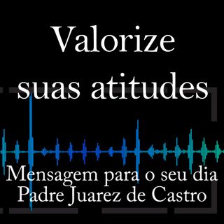 MENSAGEM - Valorize suas atitudes - Padre Juarez de Castro