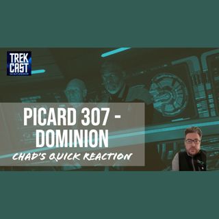 Chad's Picard 307 "Dominion" Quick Reaction: Hot Takes, bring your oven mitts!
