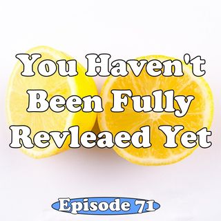Episode 71 - You Haven't Been Fully Revealed Yet