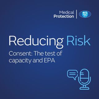 Reducing Risk – Episode 4 – Consent: The test of capacity and EPA 
