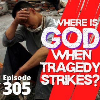 Episode 305 When Tragedy Strikes: Where is God during human tragedy?