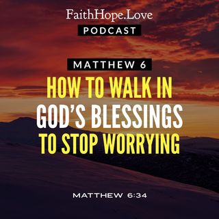 Matthew 6 - How to Walk in God’s Blessings to Stop Worrying