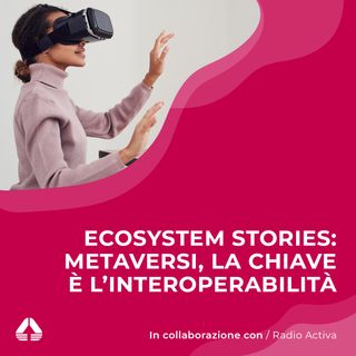 Ecosystem Stories with Radio Activa: Metaversi, la chiave è l'interoperabilità