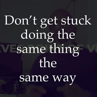 don’t get stuck doing the same thing the same way