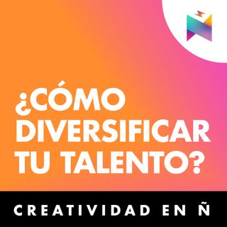 E38 • ¿Cómo diversificar tu talento? • Creatividad en Ñ