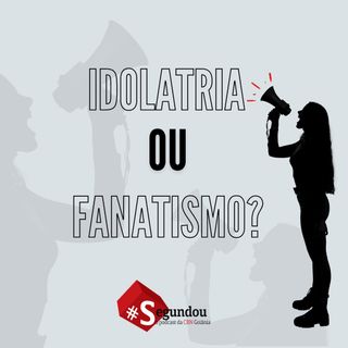 SEGUNDOU #58 - Idolatria ou fanatismo?