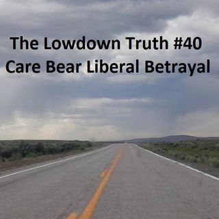 The Lowdown Truth #40: Care Bear Liberal Betrayal