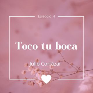 Episodio 4 - Toco Tu Boca De Julio Cortázar