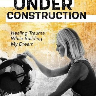 Under Construction - healing trauma while building my dream  -  - Julia Harriet