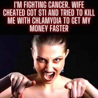 I'M Fighting Cancer. Wife Cheated Got STI And Tried To Kill Me With Chlamydia To Get My Money Faster