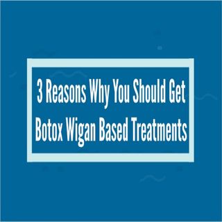 3 Reasons Why You Should Get Botox Wigan Based Treatments