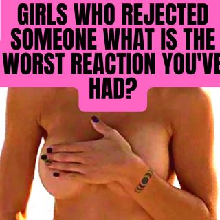 Girls Who Rejected Someone What Is The Worst Reaction You've Had?