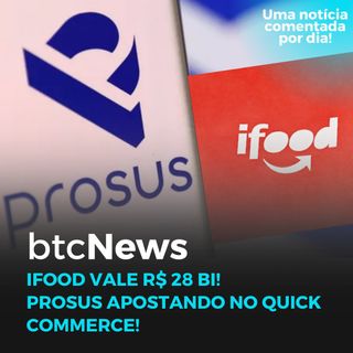 BTC News - iFood vale R$ 28 bi! Prosus apostando no Quick Commerce!