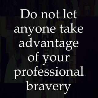 Do not let anyone take advantage of your professional bravery