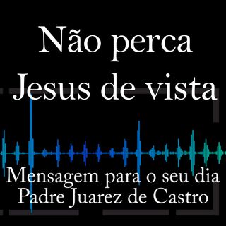 MENSAGEM - Não perca Jesus de vista - Padre Juarez de Castro
