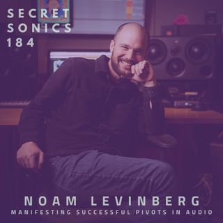 Secret Sonics 184 - Noam Levinberg - Manifesting Successful Pivots in Audio
