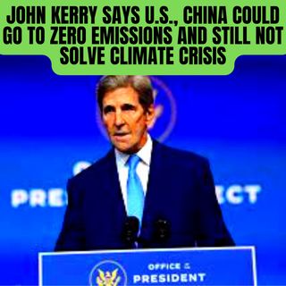John Kerry Says U.S., China Could Go to Zero Emissions and Still Not Solve Climate Crisis