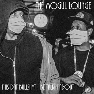 The Mogul Lounge Episode 222: This Dat Bullsh*t I Be Talkin About