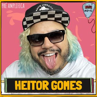 HEITOR GOMES - PRÉ-AMPLIFICA #045