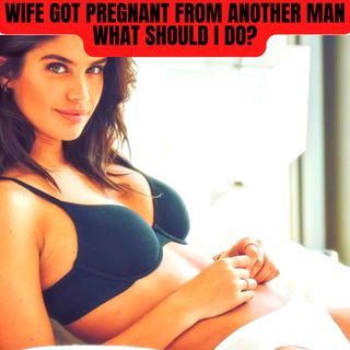 Wife got pregnant from another man, What should I do?