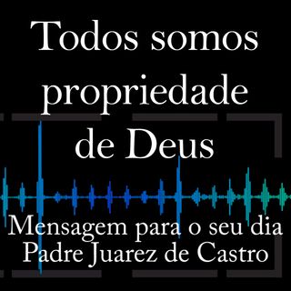 MENSAGEM - Todos somos propriedade de Deus - Padre Juarez de Castro