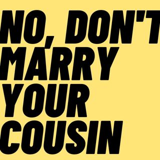NO, Don't Go Ahead And Marry Your Cousin