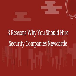 3 Reasons Why You Should Hire Security Companies Newcastle