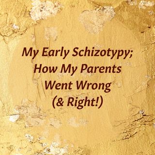 My Early Schizotypy; How Parents Went Wrong (& Right!)