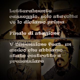 Letteralmente cazzeggio, solo stavolta ve lo diciamo prima - Puntata finale di stagione - V Dimensione s02e32