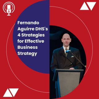 Fernando Aguirre DHS's 4 Strategies for Effective Business Strategy
