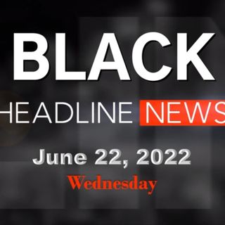 Black Headline News Brief - June 22, 2022
