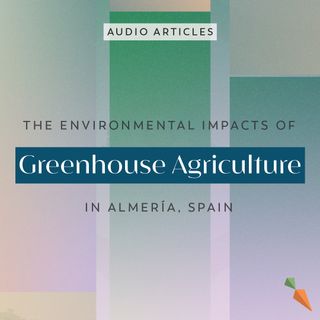 The Environmental Impacts of Greenhouse Agriculture in Almería, Spain | FoodUnfolded AudioArticle