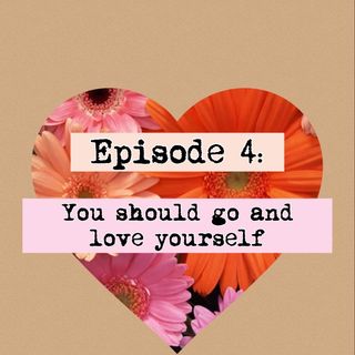 Episode 4- you should go and love yourself