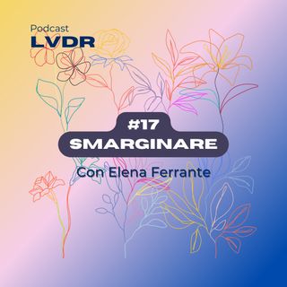 #17 Smarginare - con Elena Ferrante (Parte 2)