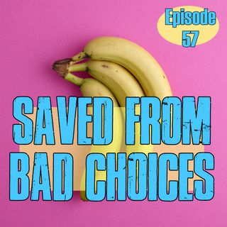 Episode 57 - Saved From Bad Choices
