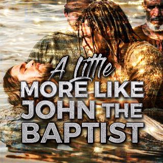 A Little More Like John The Baptist