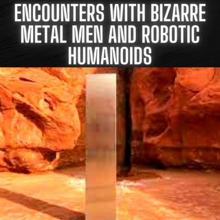 Encounters with Bizarre Metal Men and Robotic Humanoids