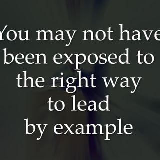 You may not have been exposed to the right way to lead by example