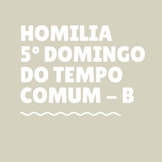 Homilia - 5º Domingo do Tempo Comum - B